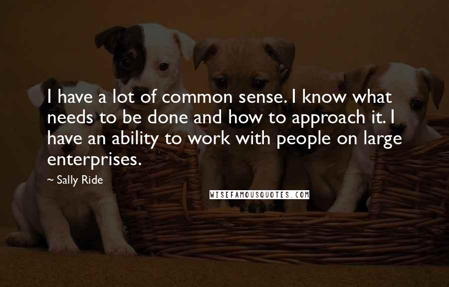Sally Ride Quotes: I have a lot of common sense. I know what needs to be done and how to approach it. I have an ability to work with people on large enterprises.