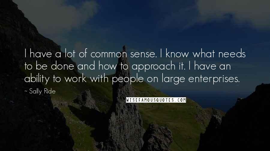 Sally Ride Quotes: I have a lot of common sense. I know what needs to be done and how to approach it. I have an ability to work with people on large enterprises.