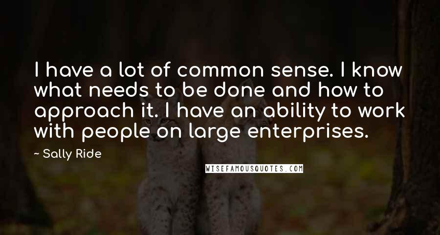 Sally Ride Quotes: I have a lot of common sense. I know what needs to be done and how to approach it. I have an ability to work with people on large enterprises.