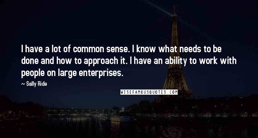 Sally Ride Quotes: I have a lot of common sense. I know what needs to be done and how to approach it. I have an ability to work with people on large enterprises.
