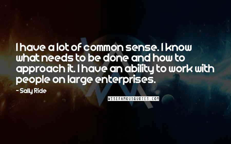 Sally Ride Quotes: I have a lot of common sense. I know what needs to be done and how to approach it. I have an ability to work with people on large enterprises.