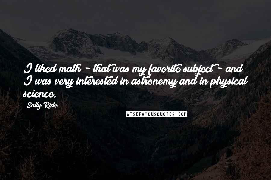 Sally Ride Quotes: I liked math - that was my favorite subject - and I was very interested in astronomy and in physical science.