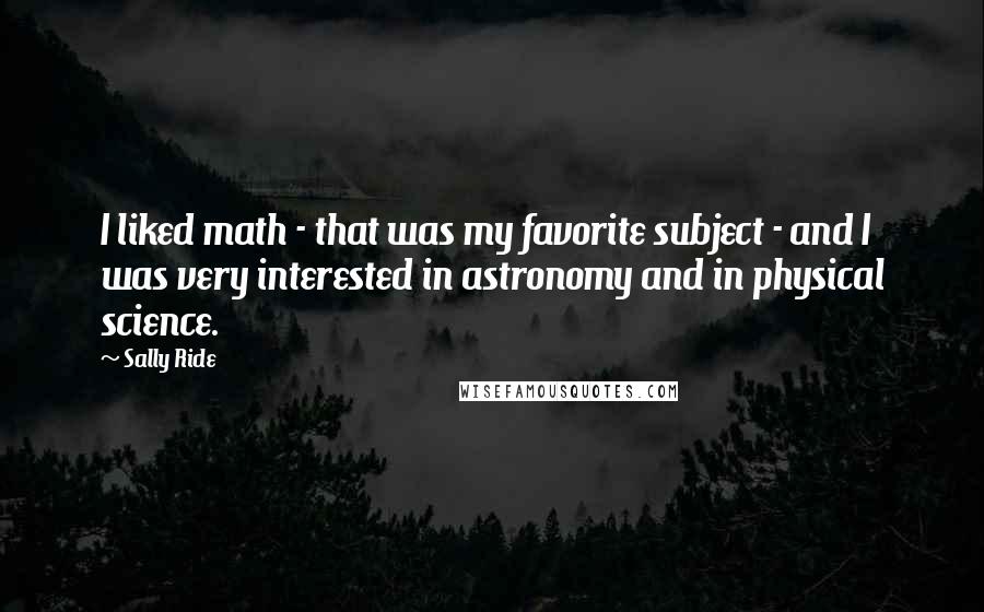 Sally Ride Quotes: I liked math - that was my favorite subject - and I was very interested in astronomy and in physical science.