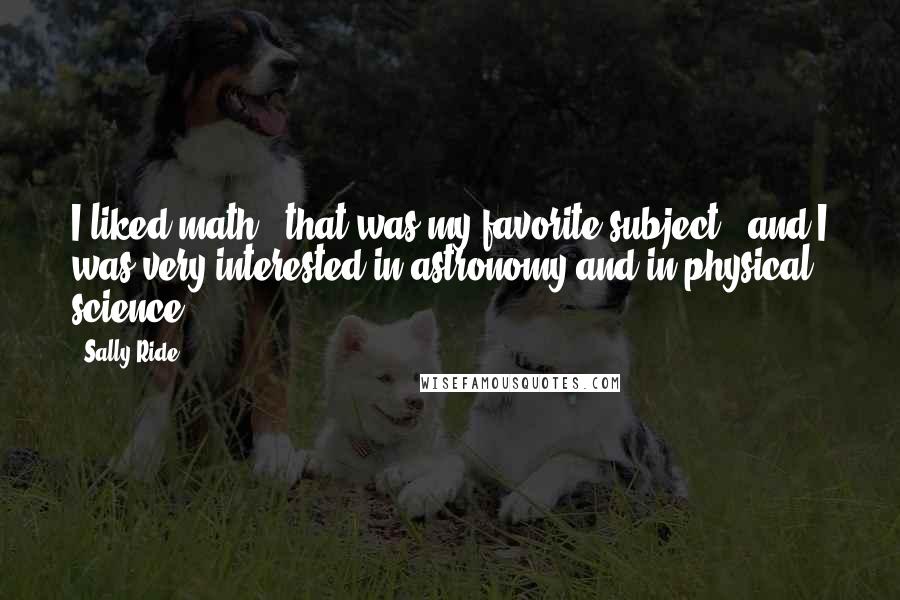 Sally Ride Quotes: I liked math - that was my favorite subject - and I was very interested in astronomy and in physical science.