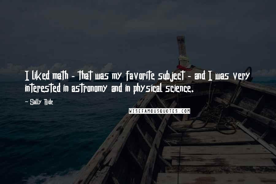 Sally Ride Quotes: I liked math - that was my favorite subject - and I was very interested in astronomy and in physical science.