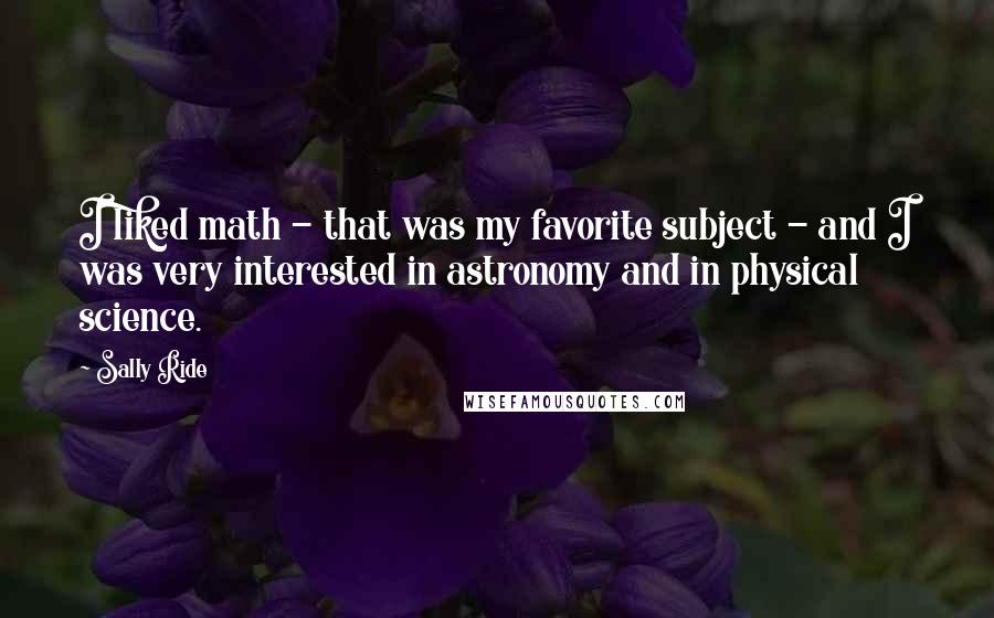 Sally Ride Quotes: I liked math - that was my favorite subject - and I was very interested in astronomy and in physical science.