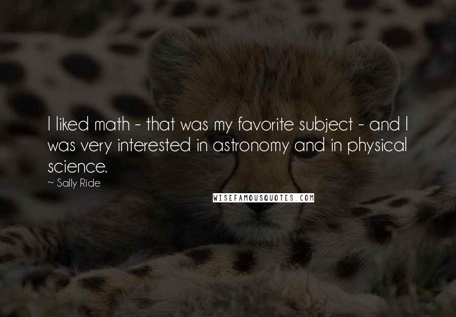 Sally Ride Quotes: I liked math - that was my favorite subject - and I was very interested in astronomy and in physical science.