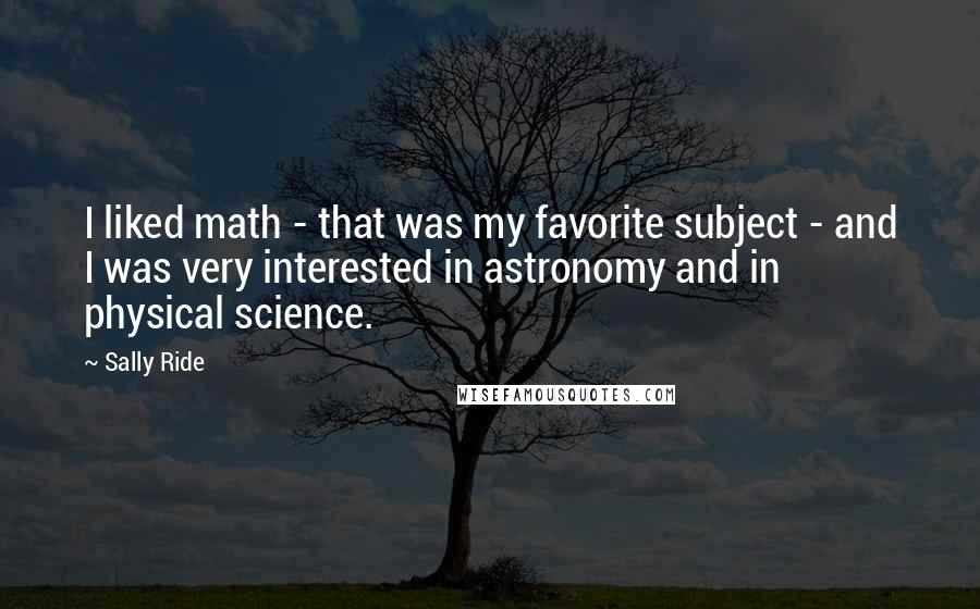 Sally Ride Quotes: I liked math - that was my favorite subject - and I was very interested in astronomy and in physical science.
