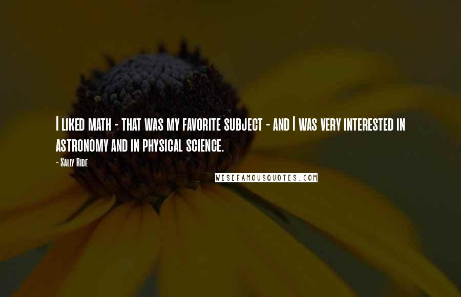 Sally Ride Quotes: I liked math - that was my favorite subject - and I was very interested in astronomy and in physical science.