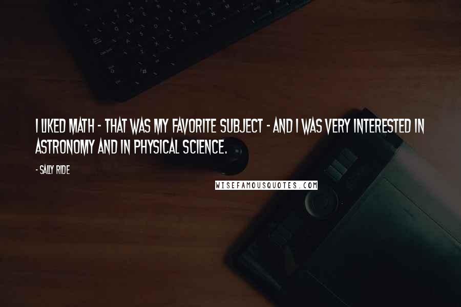 Sally Ride Quotes: I liked math - that was my favorite subject - and I was very interested in astronomy and in physical science.