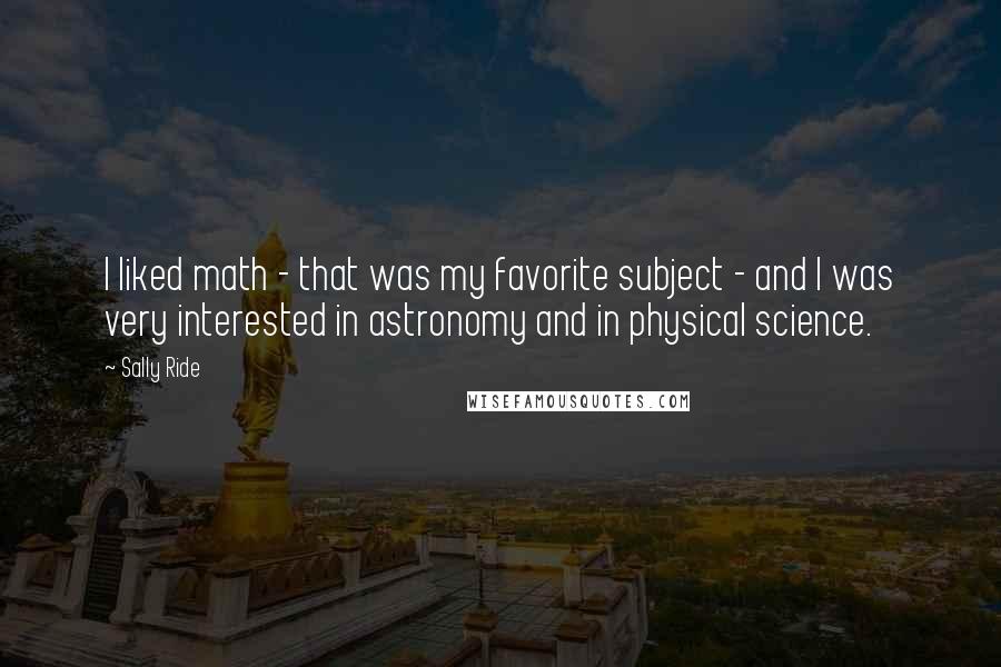 Sally Ride Quotes: I liked math - that was my favorite subject - and I was very interested in astronomy and in physical science.