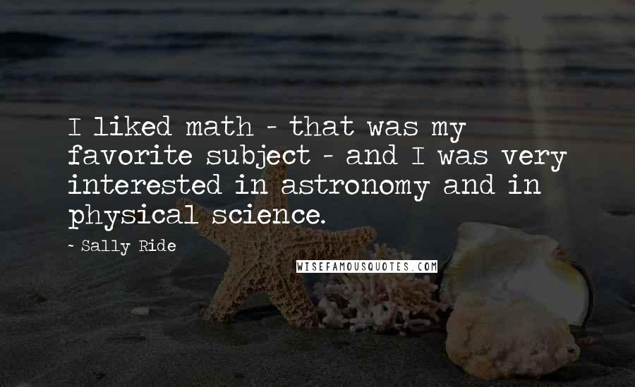 Sally Ride Quotes: I liked math - that was my favorite subject - and I was very interested in astronomy and in physical science.
