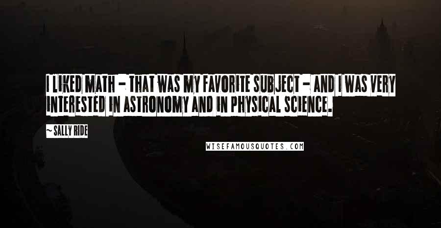 Sally Ride Quotes: I liked math - that was my favorite subject - and I was very interested in astronomy and in physical science.