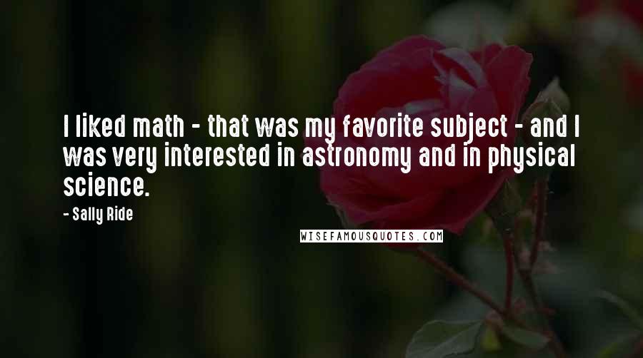 Sally Ride Quotes: I liked math - that was my favorite subject - and I was very interested in astronomy and in physical science.