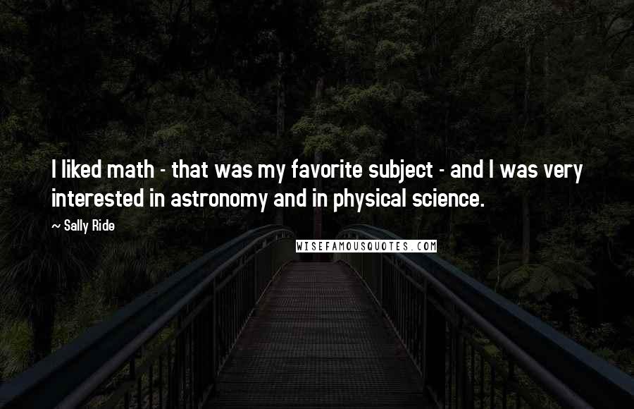 Sally Ride Quotes: I liked math - that was my favorite subject - and I was very interested in astronomy and in physical science.