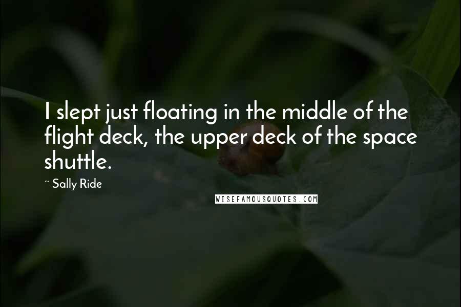 Sally Ride Quotes: I slept just floating in the middle of the flight deck, the upper deck of the space shuttle.