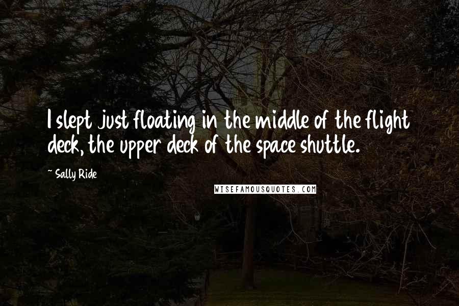 Sally Ride Quotes: I slept just floating in the middle of the flight deck, the upper deck of the space shuttle.