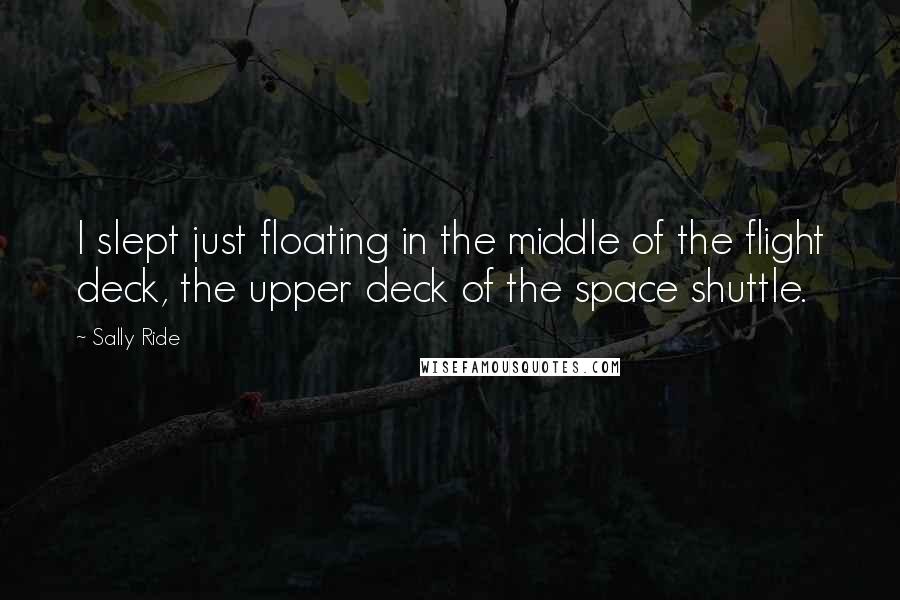 Sally Ride Quotes: I slept just floating in the middle of the flight deck, the upper deck of the space shuttle.