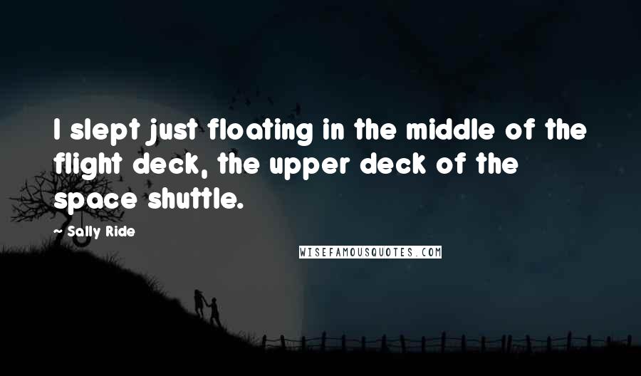 Sally Ride Quotes: I slept just floating in the middle of the flight deck, the upper deck of the space shuttle.