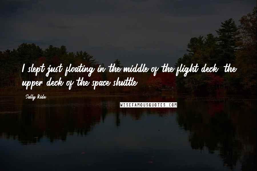 Sally Ride Quotes: I slept just floating in the middle of the flight deck, the upper deck of the space shuttle.