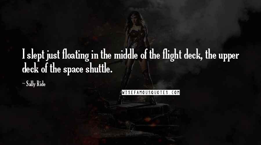 Sally Ride Quotes: I slept just floating in the middle of the flight deck, the upper deck of the space shuttle.