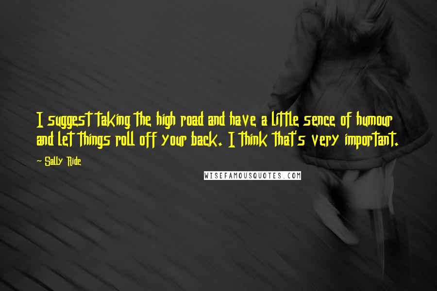 Sally Ride Quotes: I suggest taking the high road and have a little sence of humour and let things roll off your back. I think that's very important.