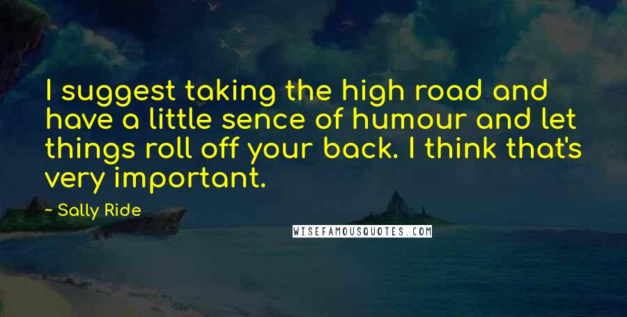 Sally Ride Quotes: I suggest taking the high road and have a little sence of humour and let things roll off your back. I think that's very important.
