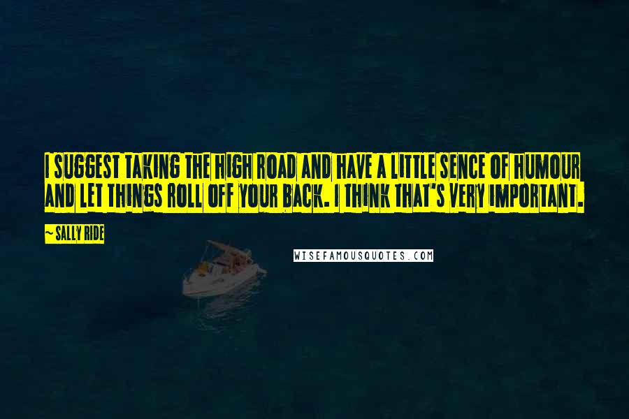 Sally Ride Quotes: I suggest taking the high road and have a little sence of humour and let things roll off your back. I think that's very important.