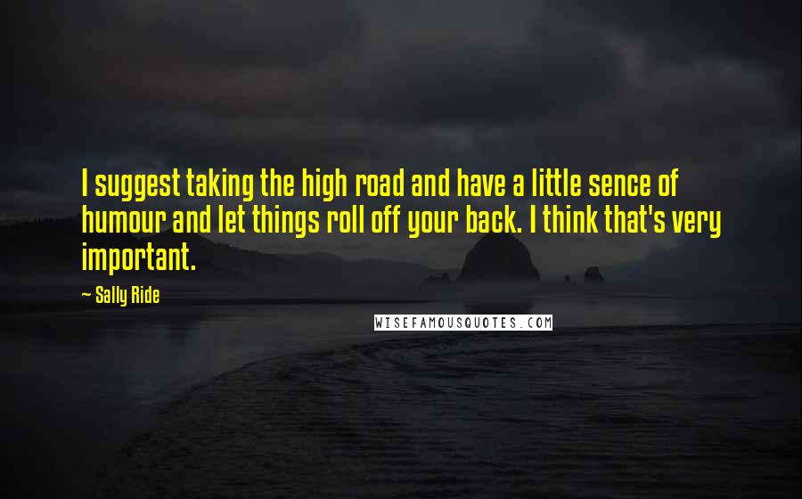 Sally Ride Quotes: I suggest taking the high road and have a little sence of humour and let things roll off your back. I think that's very important.