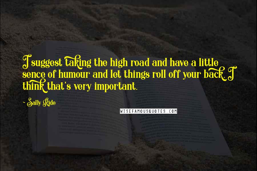 Sally Ride Quotes: I suggest taking the high road and have a little sence of humour and let things roll off your back. I think that's very important.
