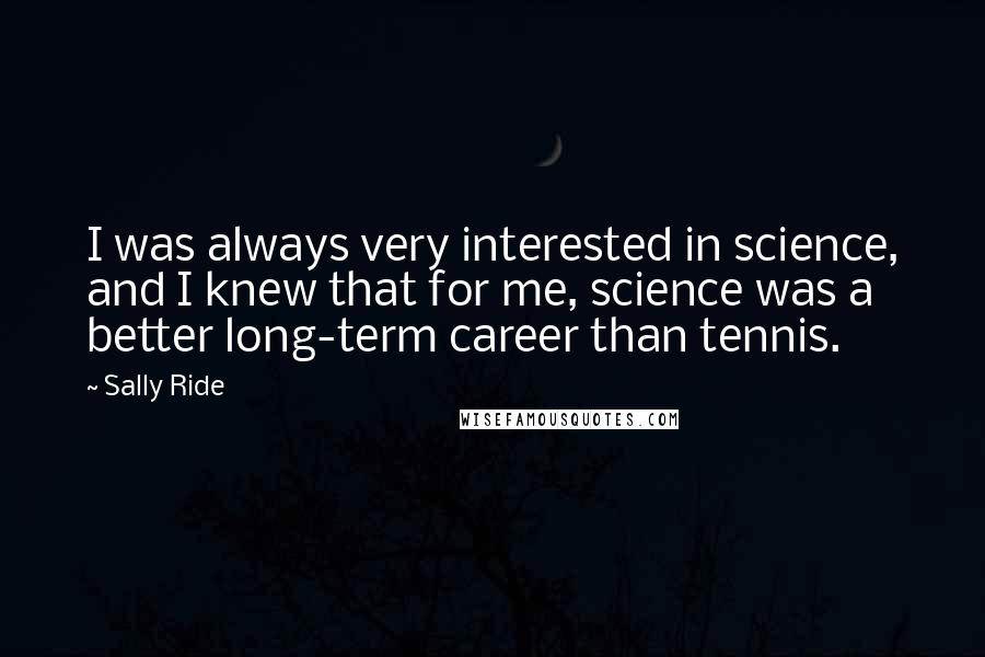 Sally Ride Quotes: I was always very interested in science, and I knew that for me, science was a better long-term career than tennis.