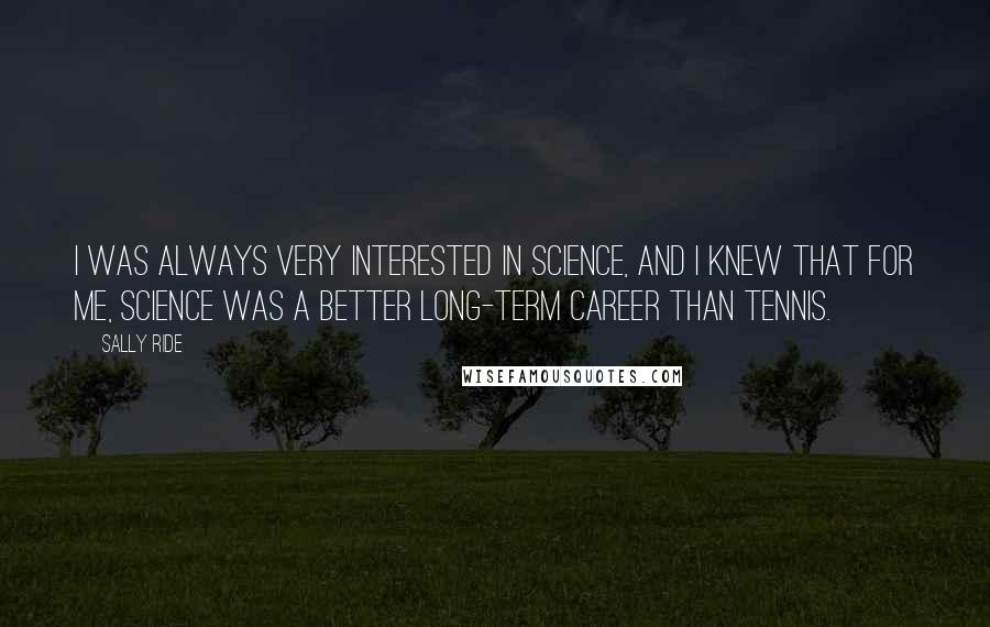 Sally Ride Quotes: I was always very interested in science, and I knew that for me, science was a better long-term career than tennis.