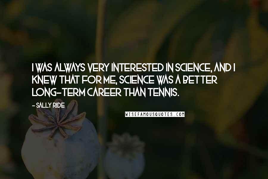 Sally Ride Quotes: I was always very interested in science, and I knew that for me, science was a better long-term career than tennis.