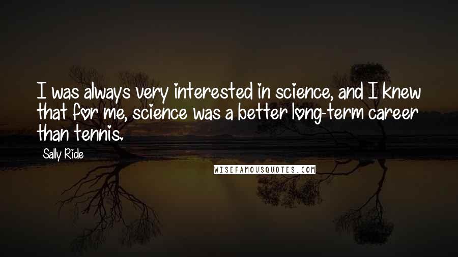Sally Ride Quotes: I was always very interested in science, and I knew that for me, science was a better long-term career than tennis.
