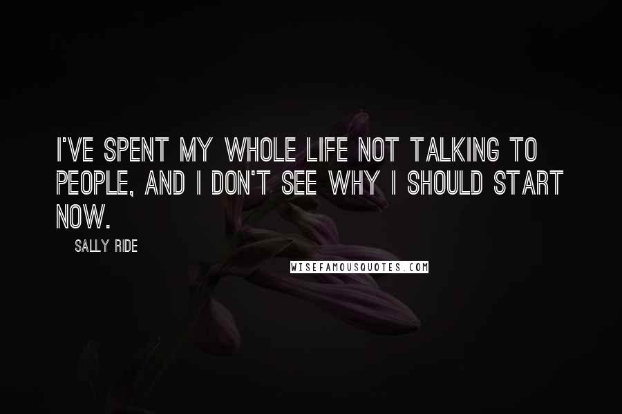 Sally Ride Quotes: I've spent my whole life not talking to people, and I don't see why I should start now.