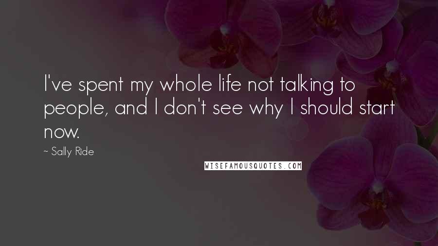 Sally Ride Quotes: I've spent my whole life not talking to people, and I don't see why I should start now.