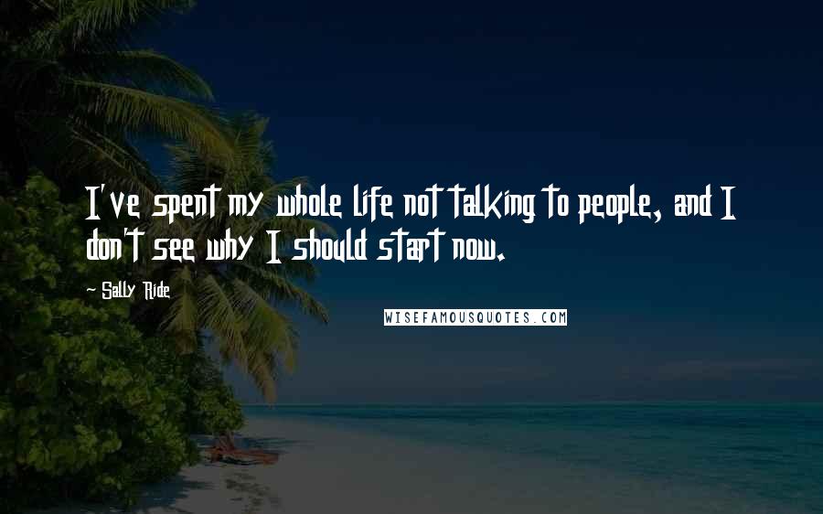 Sally Ride Quotes: I've spent my whole life not talking to people, and I don't see why I should start now.