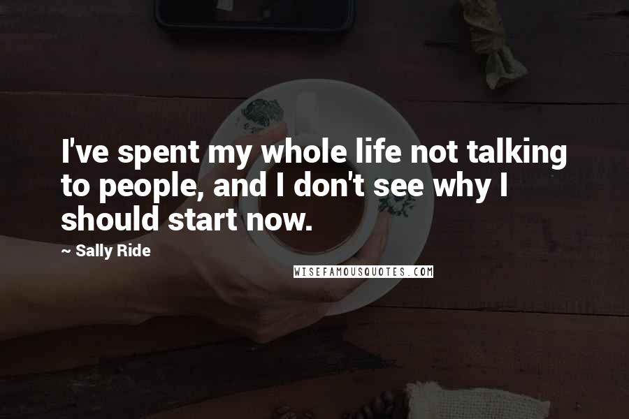 Sally Ride Quotes: I've spent my whole life not talking to people, and I don't see why I should start now.