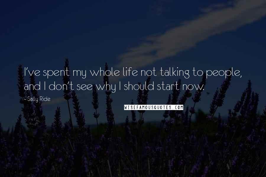 Sally Ride Quotes: I've spent my whole life not talking to people, and I don't see why I should start now.