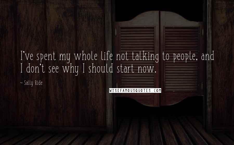 Sally Ride Quotes: I've spent my whole life not talking to people, and I don't see why I should start now.