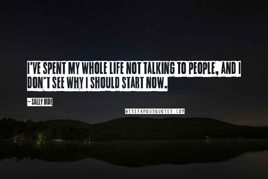 Sally Ride Quotes: I've spent my whole life not talking to people, and I don't see why I should start now.