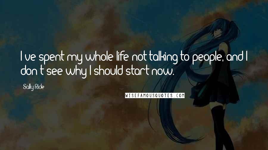 Sally Ride Quotes: I've spent my whole life not talking to people, and I don't see why I should start now.