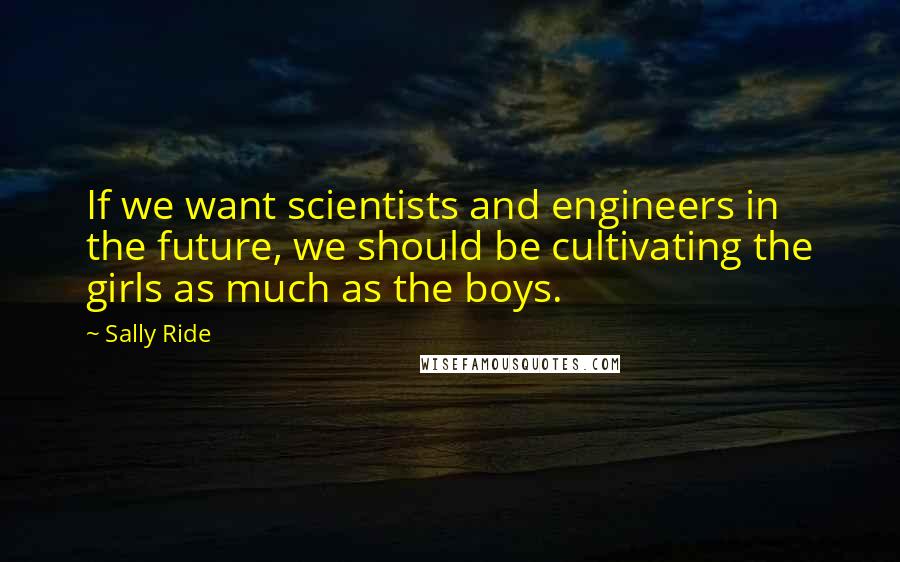 Sally Ride Quotes: If we want scientists and engineers in the future, we should be cultivating the girls as much as the boys.