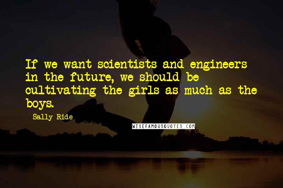 Sally Ride Quotes: If we want scientists and engineers in the future, we should be cultivating the girls as much as the boys.