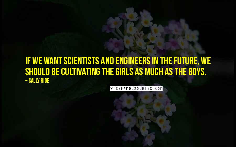 Sally Ride Quotes: If we want scientists and engineers in the future, we should be cultivating the girls as much as the boys.