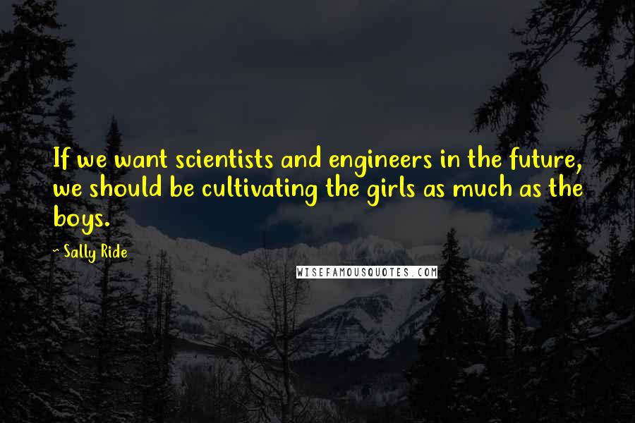 Sally Ride Quotes: If we want scientists and engineers in the future, we should be cultivating the girls as much as the boys.