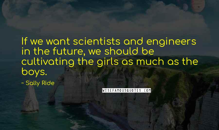 Sally Ride Quotes: If we want scientists and engineers in the future, we should be cultivating the girls as much as the boys.