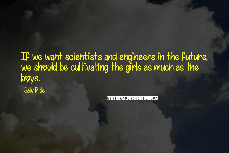 Sally Ride Quotes: If we want scientists and engineers in the future, we should be cultivating the girls as much as the boys.