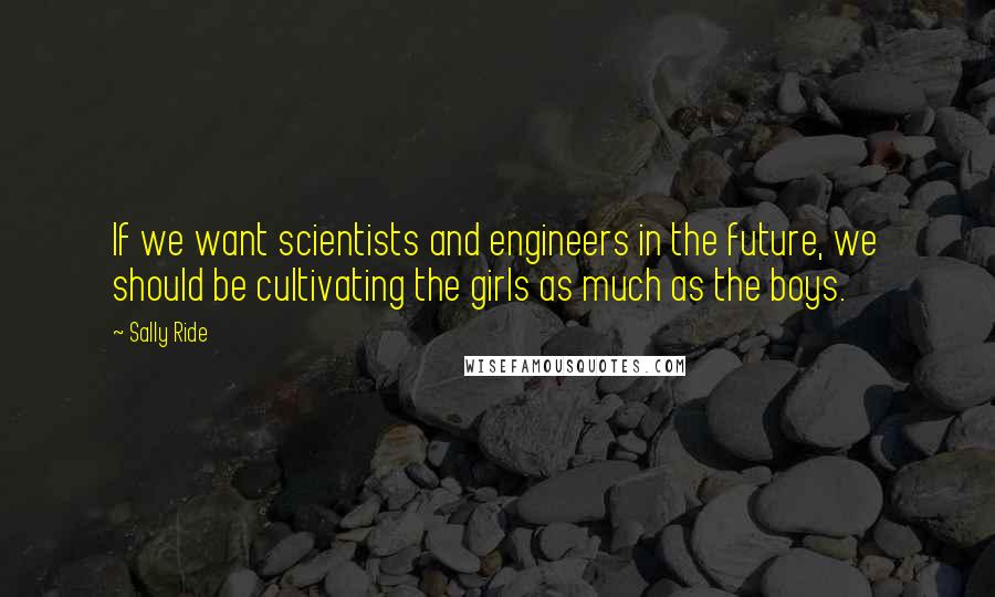 Sally Ride Quotes: If we want scientists and engineers in the future, we should be cultivating the girls as much as the boys.