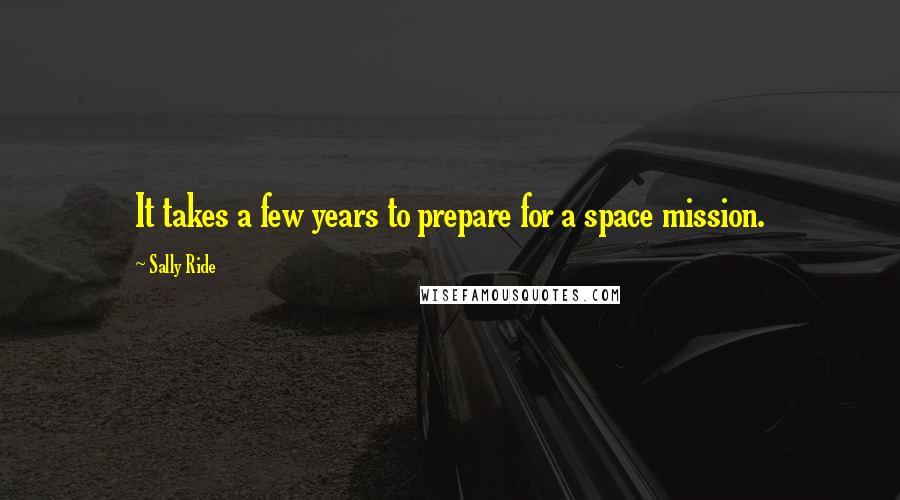 Sally Ride Quotes: It takes a few years to prepare for a space mission.